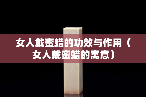 女人戴蜜蠟的功效與作用（女人戴蜜蠟的寓意）