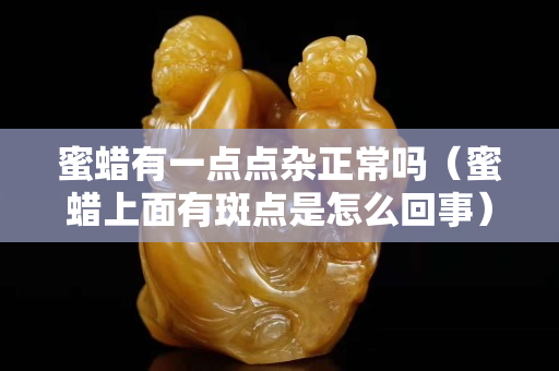 蜜蠟有一點點雜正常嗎（蜜蠟上面有斑點是怎么回事）