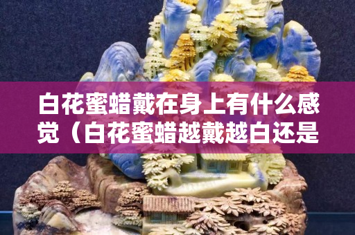 白花蜜蠟戴在身上有什么感覺（白花蜜蠟越戴越白還是越黃）
