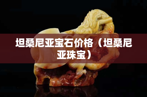 坦桑尼亞寶石價格（坦桑尼亞珠寶）