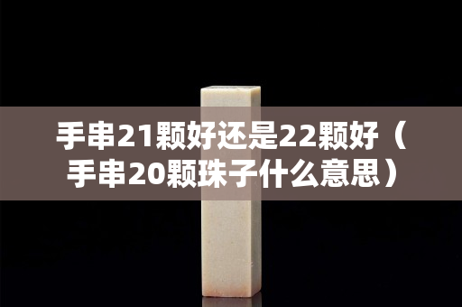 手串21顆好還是22顆好（手串20顆珠子什么意思）