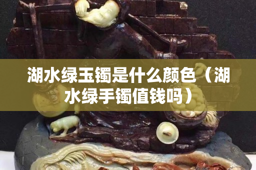 湖水綠玉鐲是什么顏色（湖水綠手鐲值錢嗎）