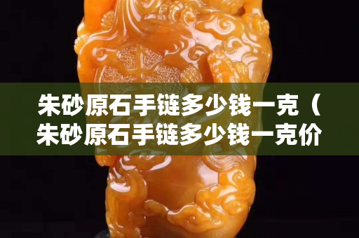 朱砂原石手鏈多少錢一克（朱砂原石手鏈多少錢一克價格）