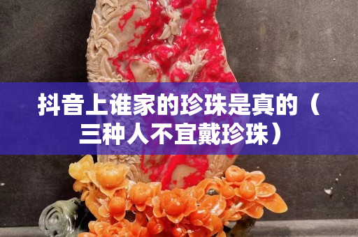 抖音上誰家的珍珠是真的（三種人不宜戴珍珠）