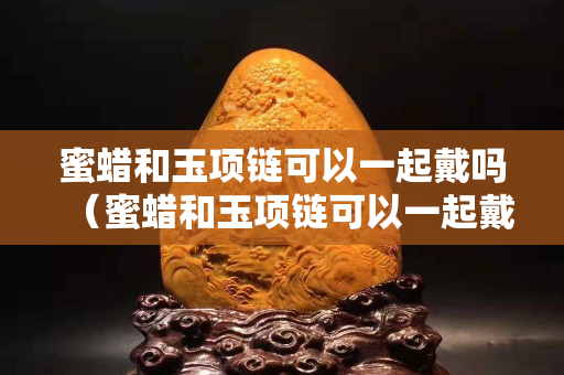 蜜蠟和玉項鏈可以一起戴嗎（蜜蠟和玉項鏈可以一起戴嗎圖片）