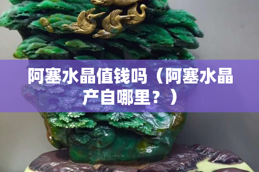 阿塞水晶值錢嗎（阿塞水晶產自哪里？）