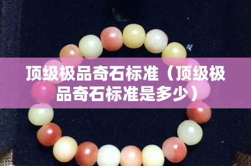 頂級極品奇石標(biāo)準(zhǔn)（頂級極品奇石標(biāo)準(zhǔn)是多少）