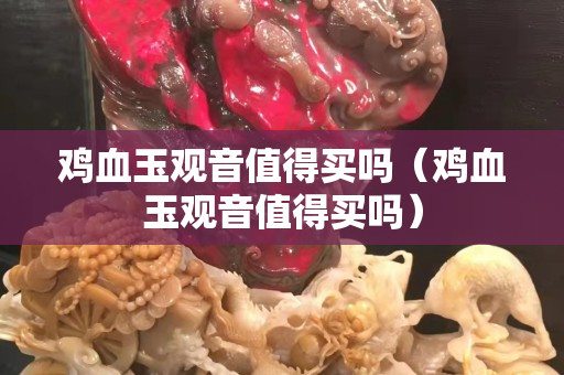 雞血玉觀音值得買嗎（雞血玉觀音值得買嗎）