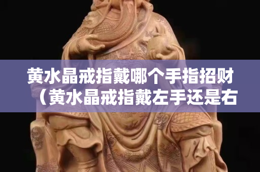 黃水晶戒指戴哪個手指招財（黃水晶戒指戴左手還是右手）