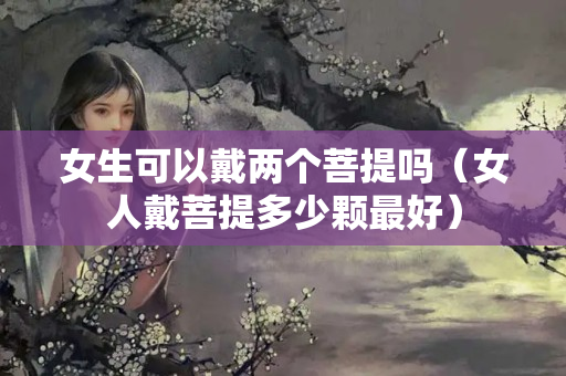 女生可以戴兩個菩提嗎（女人戴菩提多少顆最好）