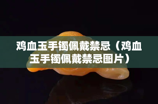 雞血玉手鐲佩戴禁忌（雞血玉手鐲佩戴禁忌圖片）