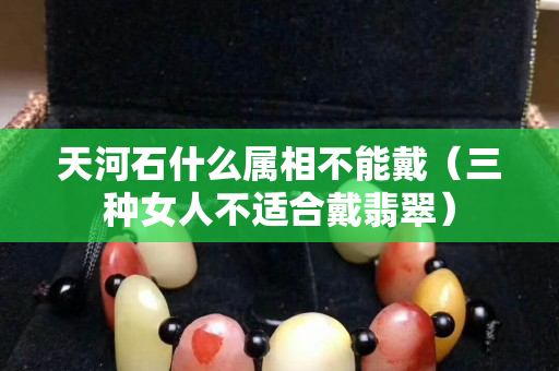 天河石什么屬相不能戴（三種女人不適合戴翡翠）