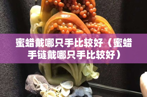 蜜蠟戴哪只手比較好（蜜蠟手鏈戴哪只手比較好）