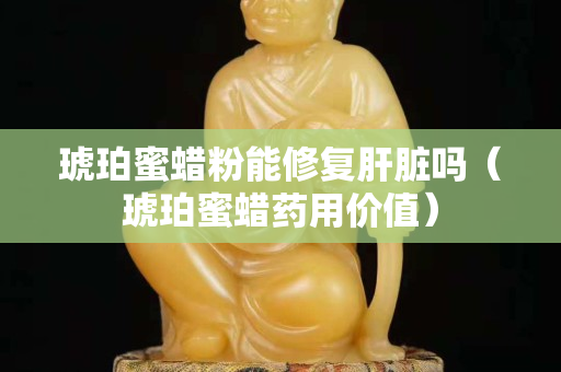 琥珀蜜蠟粉能修復(fù)肝臟嗎（琥珀蜜蠟藥用價(jià)值）