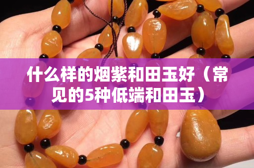 什么樣的煙紫和田玉好（常見的5種低端和田玉）