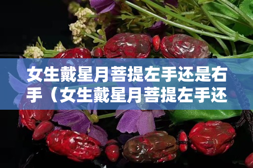 女生戴星月菩提左手還是右手（女生戴星月菩提左手還是右手好看）