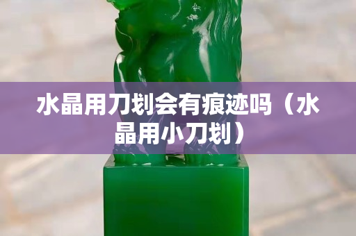 水晶用刀劃會(huì)有痕跡嗎（水晶用小刀劃）