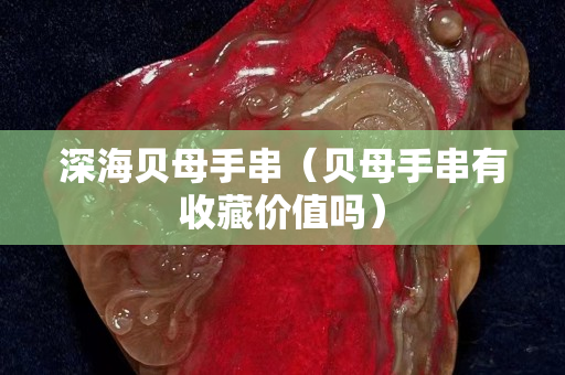 深海貝母手串（貝母手串有收藏價值嗎）