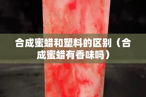合成蜜蠟和塑料的區(qū)別（合成蜜蠟有香味嗎）