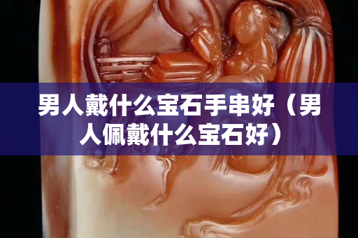 男人戴什么寶石手串好（男人佩戴什么寶石好）