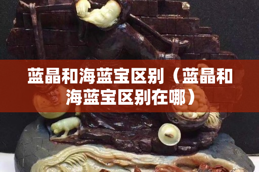 藍晶和海藍寶區別（藍晶和海藍寶區別在哪）
