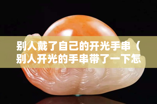 別人戴了自己的開光手串（別人開光的手串帶了一下怎么辦）