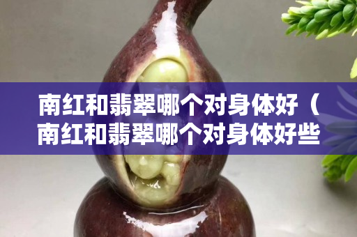南紅和翡翠哪個對身體好（南紅和翡翠哪個對身體好些）