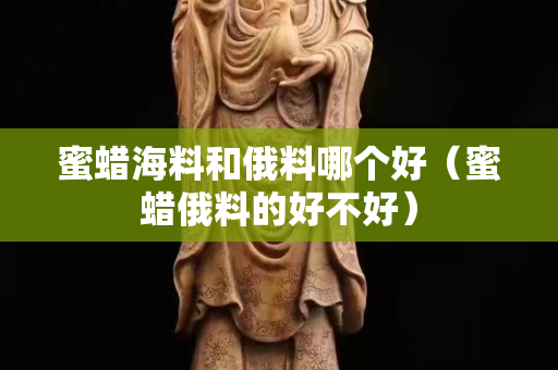 蜜蠟海料和俄料哪個好（蜜蠟俄料的好不好）