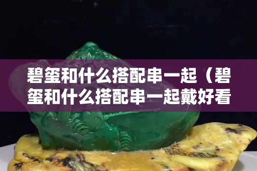 碧璽和什么搭配串一起（碧璽和什么搭配串一起戴好看）