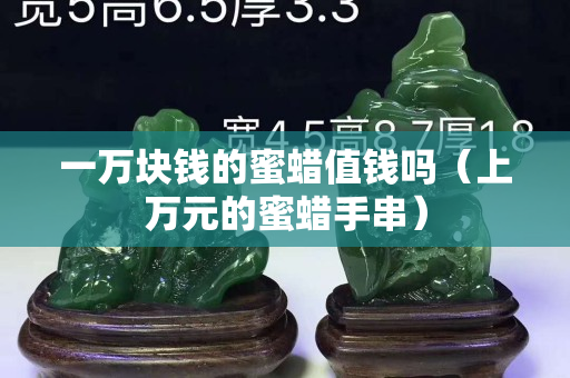 一萬塊錢的蜜蠟值錢嗎（上萬元的蜜蠟手串）