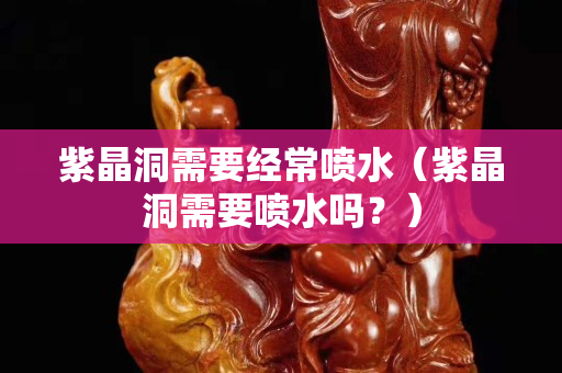 紫晶洞需要經常噴水（紫晶洞需要噴水嗎？）