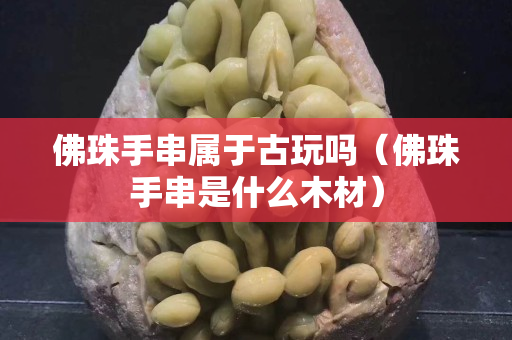 佛珠手串屬于古玩嗎（佛珠手串是什么木材）