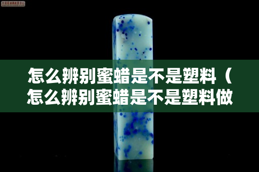 怎么辨別蜜蠟是不是塑料（怎么辨別蜜蠟是不是塑料做的）