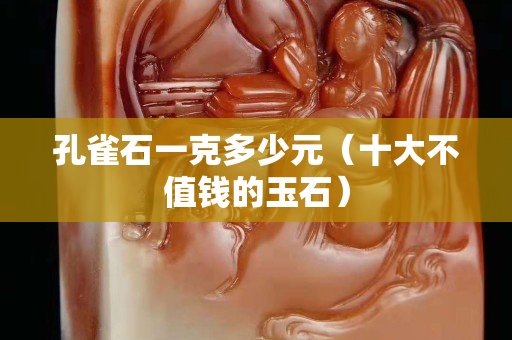 孔雀石一克多少元（十大不值錢的玉石）