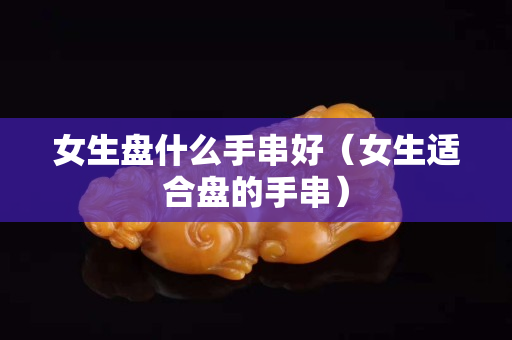 女生盤什么手串好（女生適合盤的手串）