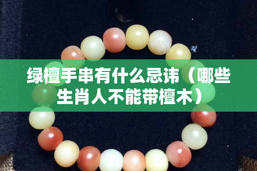 綠檀手串有什么忌諱（哪些生肖人不能帶檀木）