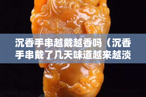 沉香手串越戴越香嗎（沉香手串戴了幾天味道越來越淡）