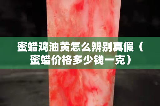 蜜蠟雞油黃怎么辨別真假（蜜蠟價(jià)格多少錢一克）