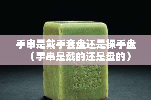 手串是戴手套盤還是裸手盤（手串是戴的還是盤的）