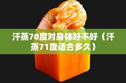 汗蒸70度對身體好不好（汗蒸71度適合多久）