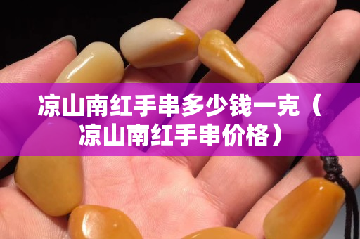 涼山南紅手串多少錢一克（涼山南紅手串價格）