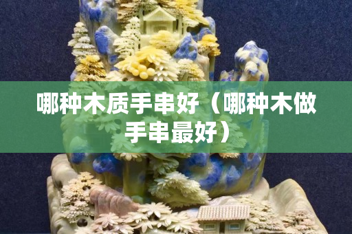 哪種木質手串好（哪種木做手串最好）