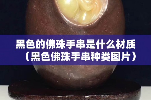 黑色的佛珠手串是什么材質（黑色佛珠手串種類圖片）