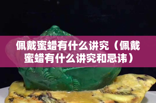 佩戴蜜蠟有什么講究（佩戴蜜蠟有什么講究和忌諱）