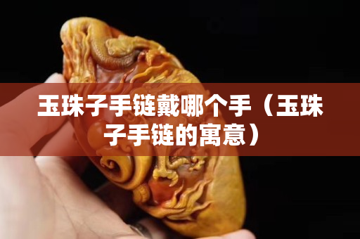玉珠子手鏈戴哪個手（玉珠子手鏈的寓意）
