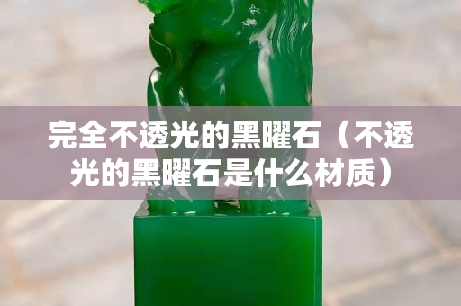 完全不透光的黑曜石（不透光的黑曜石是什么材質）