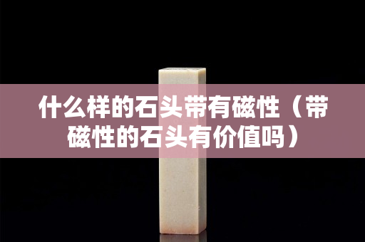 什么樣的石頭帶有磁性（帶磁性的石頭有價值嗎）