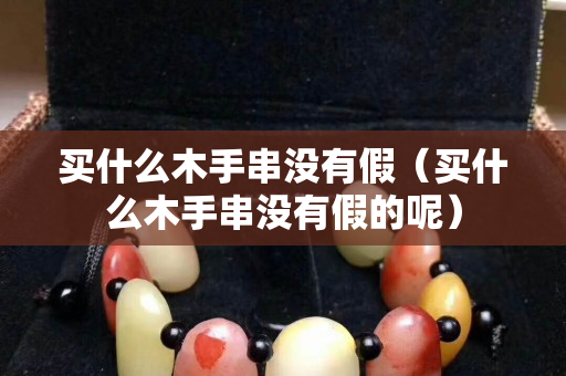 買什么木手串沒有假（買什么木手串沒有假的呢）