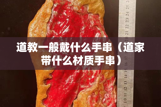 道教一般戴什么手串（道家帶什么材質手串）