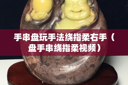 手串盤玩手法繞指柔右手（盤手串繞指柔視頻）